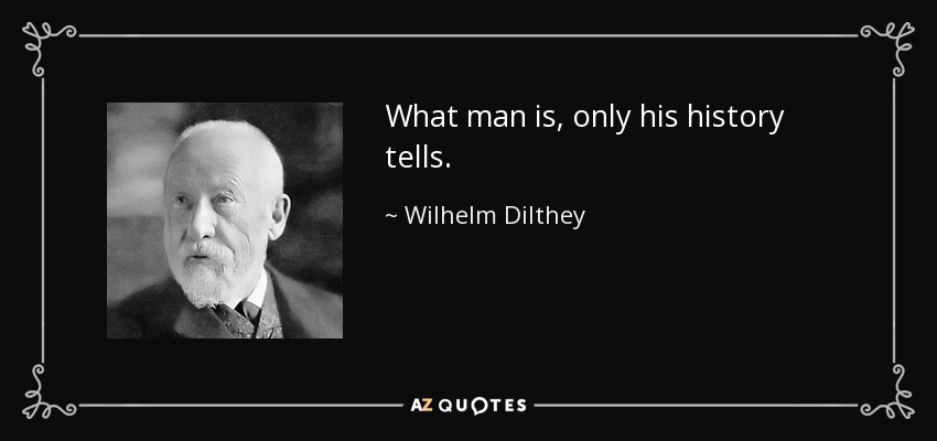 What man is, only his history tells. - Wilhelm Dilthey