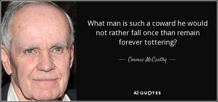 What man is such a coward he would not rather fall once than remain forever tottering? - Cormac McCarthy
