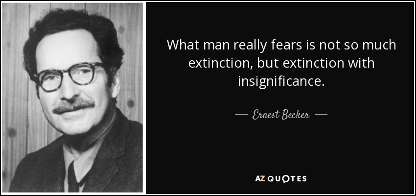 What man really fears is not so much extinction, but extinction with insignificance. - Ernest Becker