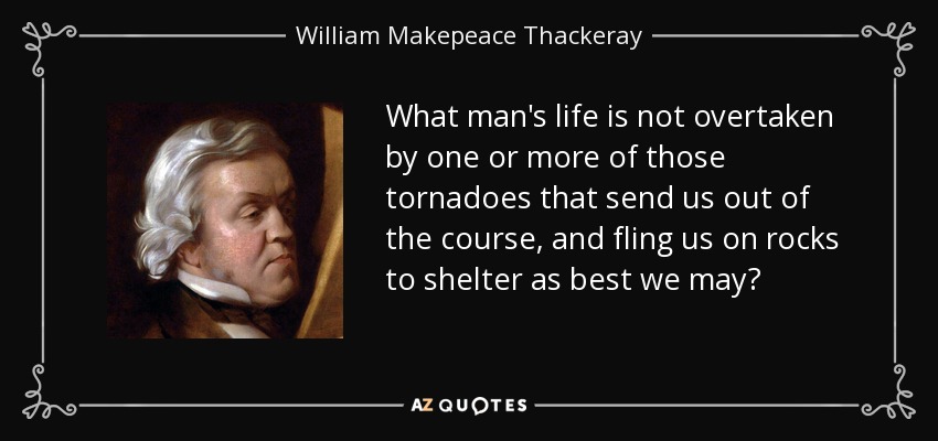 What man's life is not overtaken by one or more of those tornadoes that send us out of the course, and fling us on rocks to shelter as best we may? - William Makepeace Thackeray