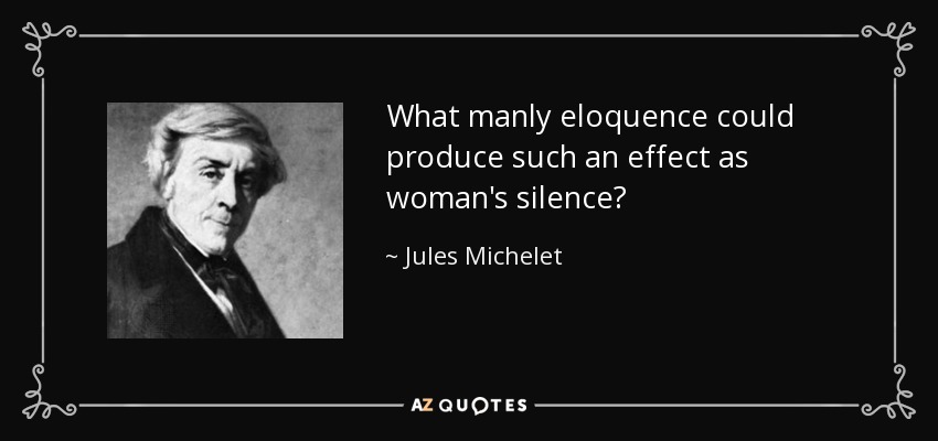 What manly eloquence could produce such an effect as woman's silence? - Jules Michelet