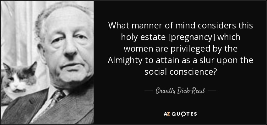What manner of mind considers this holy estate [pregnancy] which women are privileged by the Almighty to attain as a slur upon the social conscience? - Grantly Dick-Read