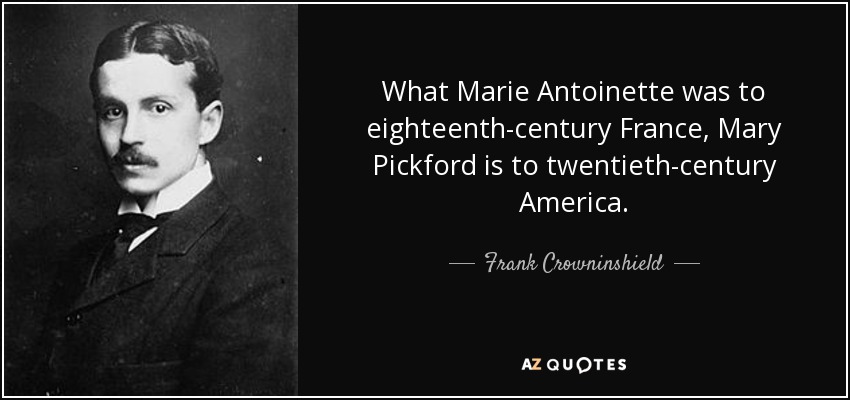 What Marie Antoinette was to eighteenth-century France, Mary Pickford is to twentieth-century America. - Frank Crowninshield