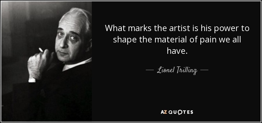 What marks the artist is his power to shape the material of pain we all have. - Lionel Trilling