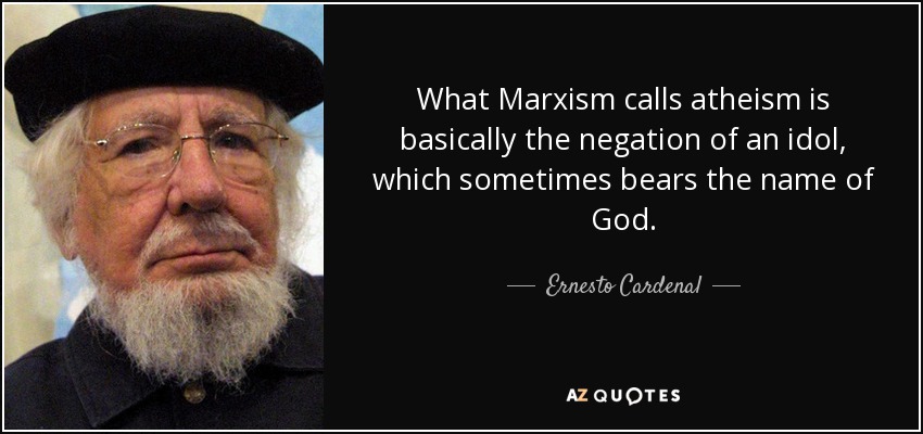 What Marxism calls atheism is basically the negation of an idol, which sometimes bears the name of God. - Ernesto Cardenal