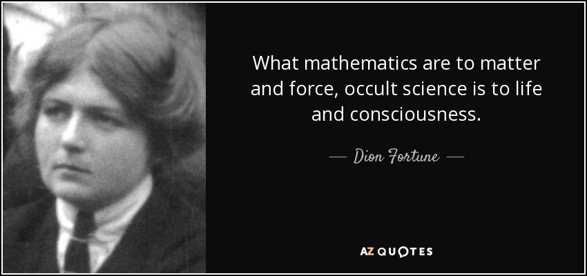 What mathematics are to matter and force, occult science is to life and consciousness. - Dion Fortune