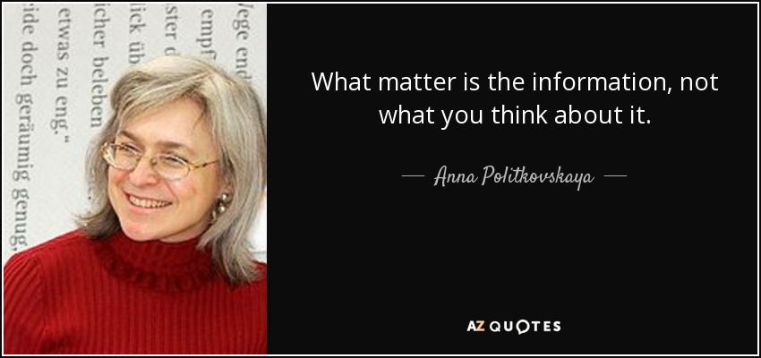 What matter is the information, not what you think about it. - Anna Politkovskaya