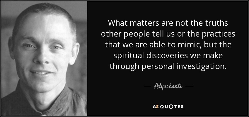 What matters are not the truths other people tell us or the practices that we are able to mimic, but the spiritual discoveries we make through personal investigation. - Adyashanti