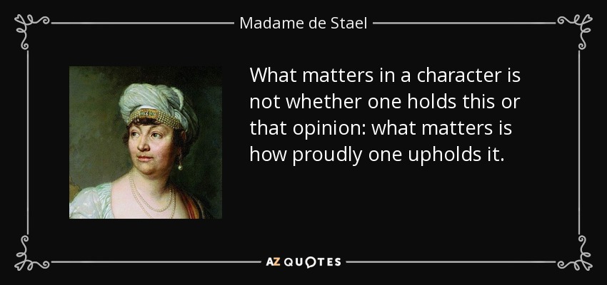 What matters in a character is not whether one holds this or that opinion: what matters is how proudly one upholds it. - Madame de Stael