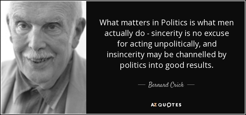 What matters in Politics is what men actually do - sincerity is no excuse for acting unpolitically, and insincerity may be channelled by politics into good results. - Bernard Crick