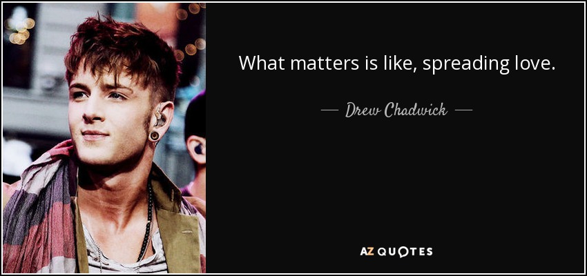 What matters is like, spreading love. - Drew Chadwick