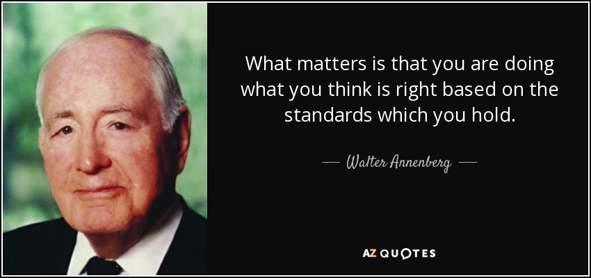 What matters is that you are doing what you think is right based on the standards which you hold. - Walter Annenberg
