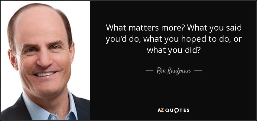 What matters more? What you said you'd do, what you hoped to do, or what you did? - Ron Kaufman