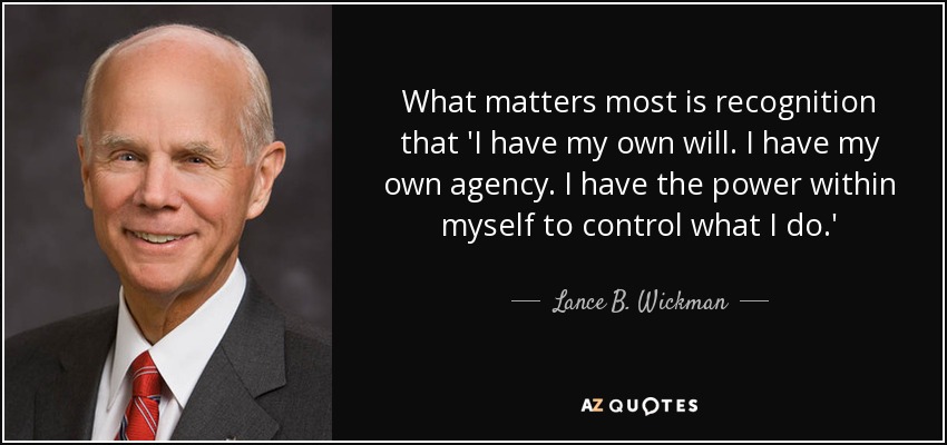 What matters most is recognition that 'I have my own will. I have my own agency. I have the power within myself to control what I do.' - Lance B. Wickman