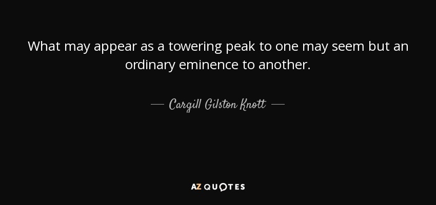 What may appear as a towering peak to one may seem but an ordinary eminence to another. - Cargill Gilston Knott