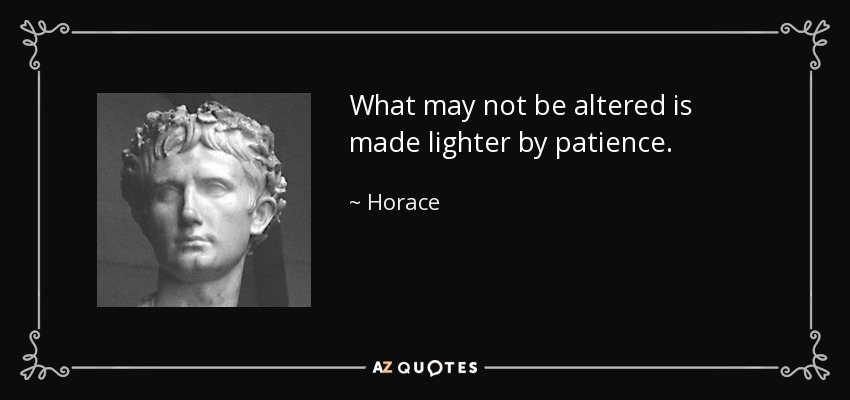 What may not be altered is made lighter by patience. - Horace