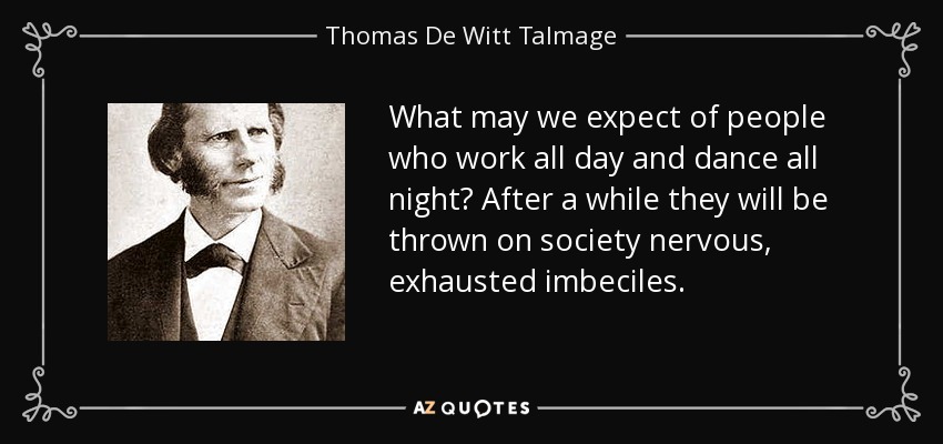 What may we expect of people who work all day and dance all night? After a while they will be thrown on society nervous, exhausted imbeciles. - Thomas De Witt Talmage