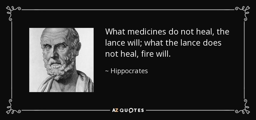 What medicines do not heal, the lance will; what the lance does not heal, fire will. - Hippocrates