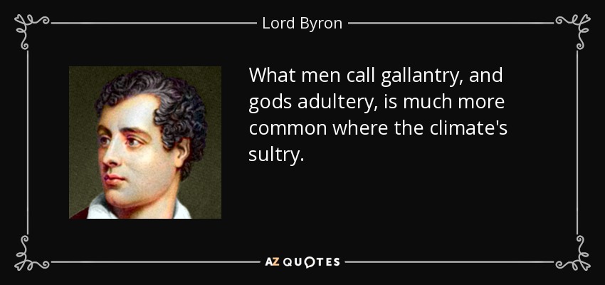 What men call gallantry, and gods adultery, is much more common where the climate's sultry. - Lord Byron