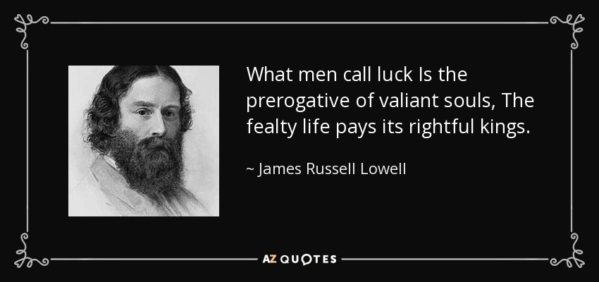 What men call luck Is the prerogative of valiant souls, The fealty life pays its rightful kings. - James Russell Lowell