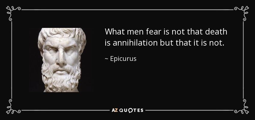 What men fear is not that death is annihilation but that it is not. - Epicurus