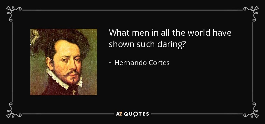 What men in all the world have shown such daring? - Hernando Cortes