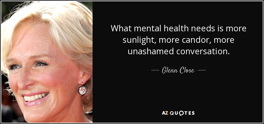 What mental health needs is more sunlight, more candor, more unashamed conversation. - Glenn Close