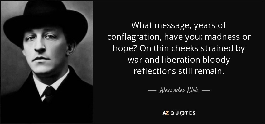 What message, years of conflagration, have you: madness or hope? On thin cheeks strained by war and liberation bloody reflections still remain. - Alexander Blok