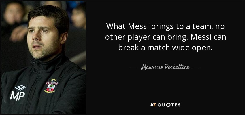 What Messi brings to a team, no other player can bring. Messi can break a match wide open. - Mauricio Pochettino