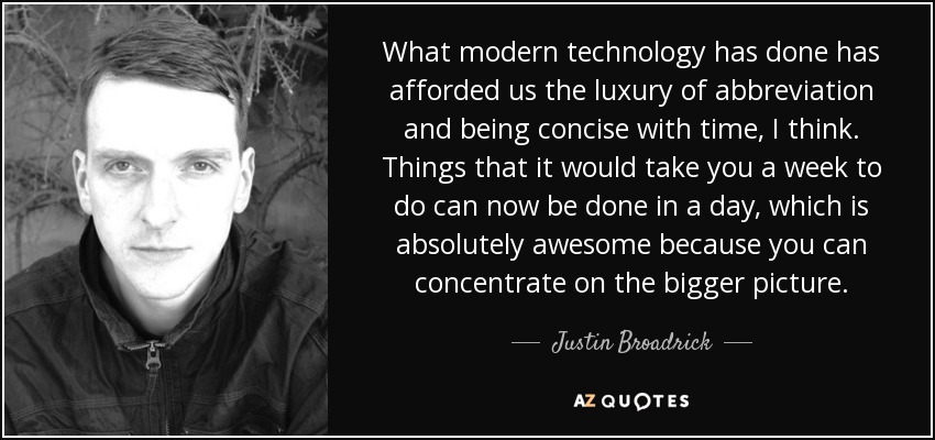 What modern technology has done has afforded us the luxury of abbreviation and being concise with time, I think. Things that it would take you a week to do can now be done in a day, which is absolutely awesome because you can concentrate on the bigger picture. - Justin Broadrick