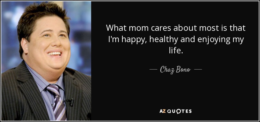 What mom cares about most is that I'm happy, healthy and enjoying my life. - Chaz Bono