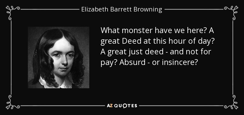 What monster have we here? A great Deed at this hour of day? A great just deed - and not for pay? Absurd - or insincere? - Elizabeth Barrett Browning