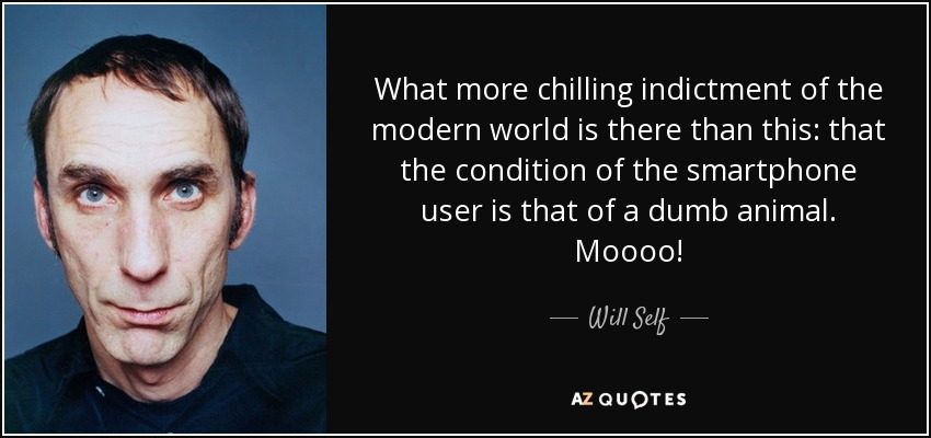 What more chilling indictment of the modern world is there than this: that the condition of the smartphone user is that of a dumb animal. Moooo! - Will Self