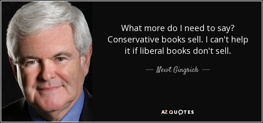What more do I need to say? Conservative books sell. I can't help it if liberal books don't sell. - Newt Gingrich