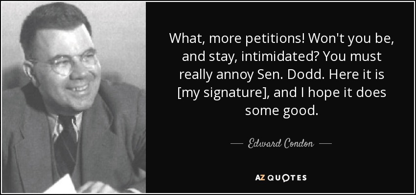 What, more petitions! Won't you be, and stay, intimidated? You must really annoy Sen. Dodd. Here it is [my signature], and I hope it does some good. - Edward Condon