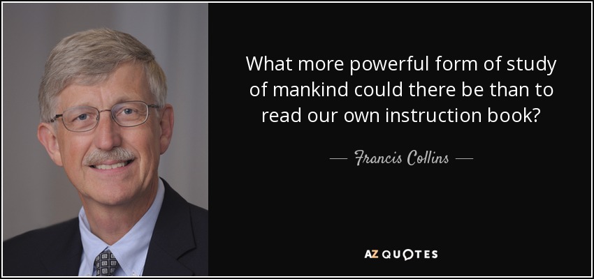 What more powerful form of study of mankind could there be than to read our own instruction book? - Francis Collins