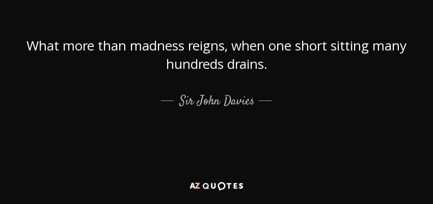 What more than madness reigns, when one short sitting many hundreds drains. - Sir John Davies