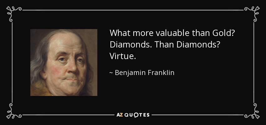 What more valuable than Gold? Diamonds. Than Diamonds? Virtue. - Benjamin Franklin