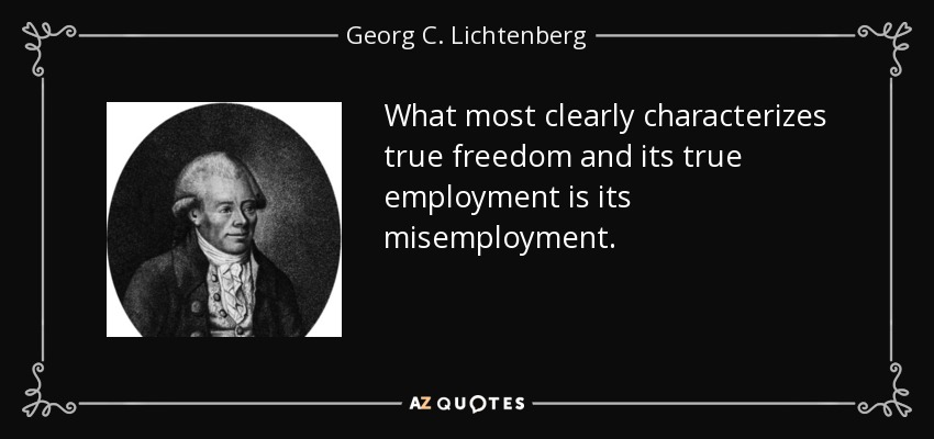 What most clearly characterizes true freedom and its true employment is its misemployment. - Georg C. Lichtenberg