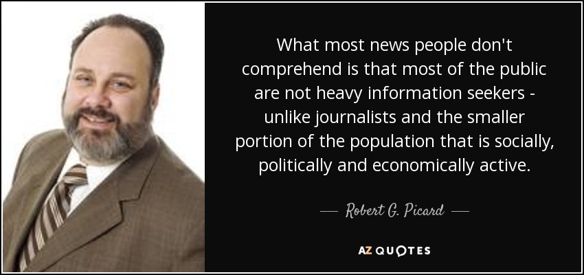 What most news people don't comprehend is that most of the public are not heavy information seekers - unlike journalists and the smaller portion of the population that is socially, politically and economically active. - Robert G. Picard