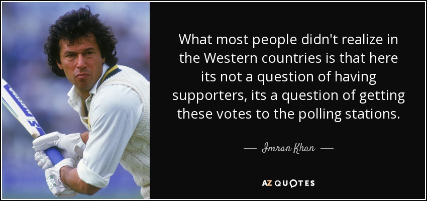 What most people didn't realize in the Western countries is that here its not a question of having supporters, its a question of getting these votes to the polling stations. - Imran Khan