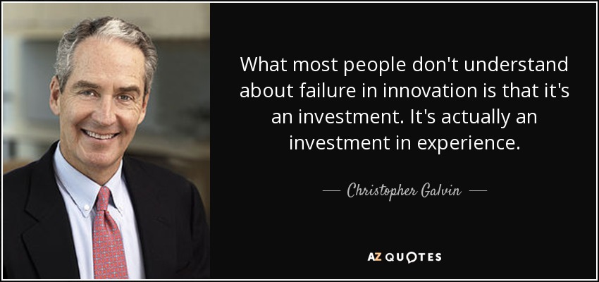 What most people don't understand about failure in innovation is that it's an investment. It's actually an investment in experience. - Christopher Galvin