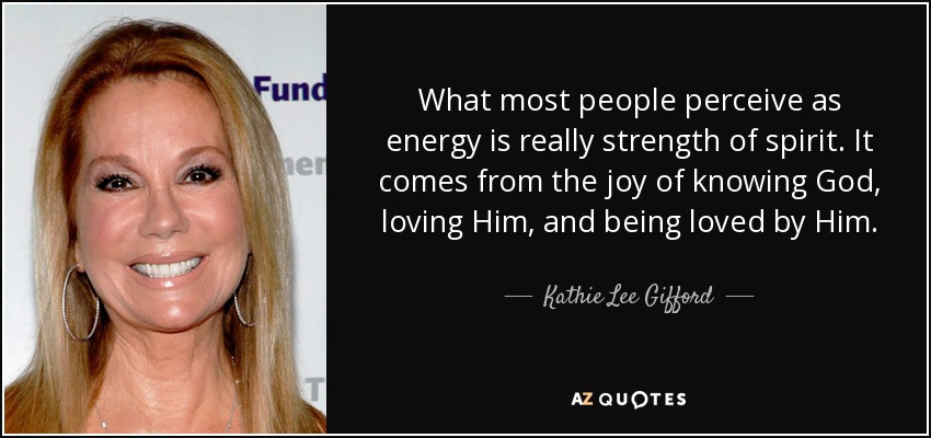 What most people perceive as energy is really strength of spirit. It comes from the joy of knowing God, loving Him, and being loved by Him. - Kathie Lee Gifford