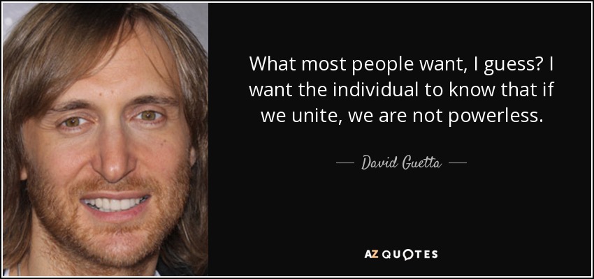What most people want, I guess? I want the individual to know that if we unite, we are not powerless. - David Guetta