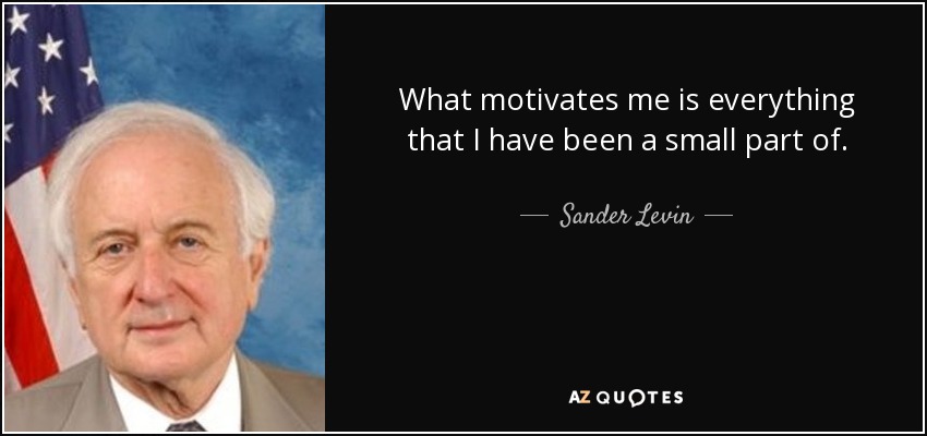 What motivates me is everything that I have been a small part of. - Sander Levin