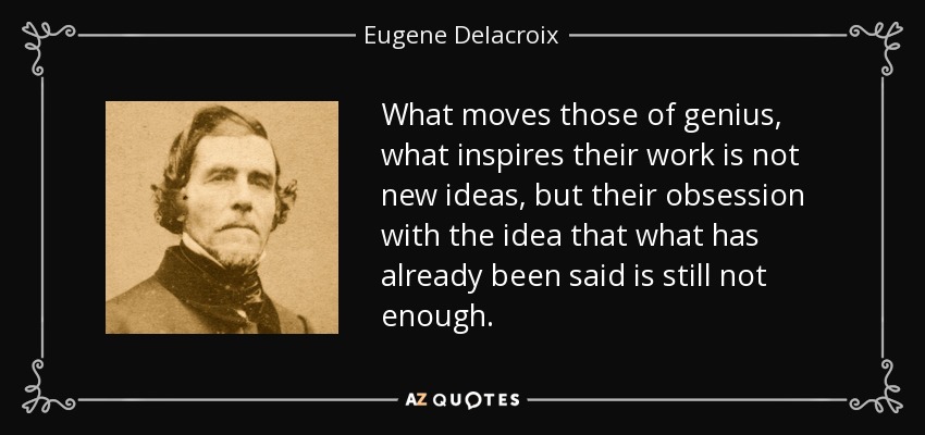 What moves those of genius, what inspires their work is not new ideas, but their obsession with the idea that what has already been said is still not enough. - Eugene Delacroix