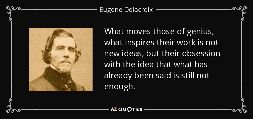 What moves those of genius, what inspires their work is not new ideas, but their obsession with the idea that what has already been said is still not enough. - Eugene Delacroix