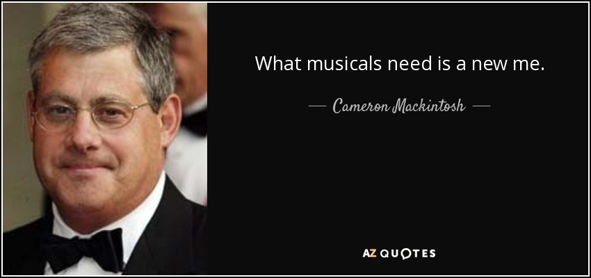 What musicals need is a new me. - Cameron Mackintosh