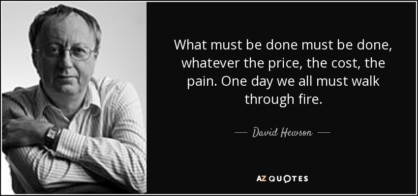 What must be done must be done, whatever the price, the cost, the pain. One day we all must walk through fire. - David Hewson