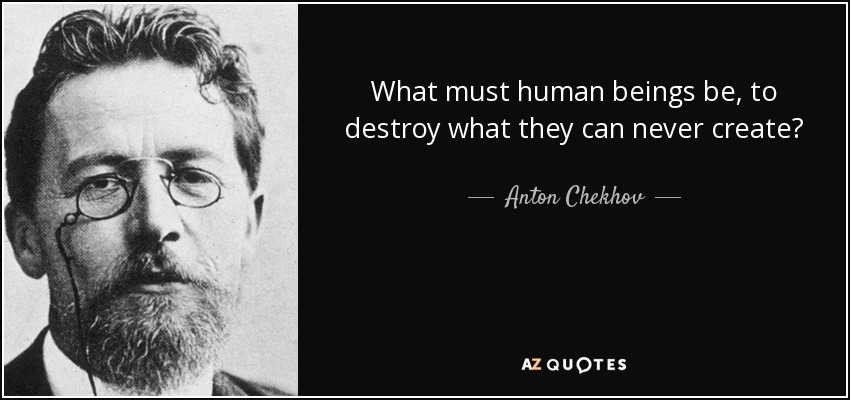 What must human beings be, to destroy what they can never create? - Anton Chekhov